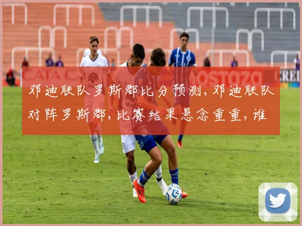 邓迪联队罗斯郡比分预测,邓迪联队对阵罗斯郡,比赛结果悬念重重,谁将笑到最后