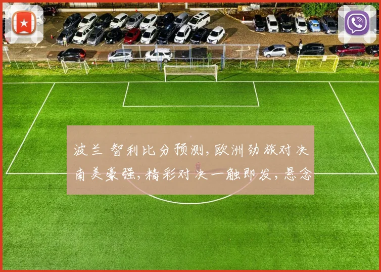 波兰 智利比分预测,欧洲劲旅对决南美豪强,精彩对决一触即发,悬念重重