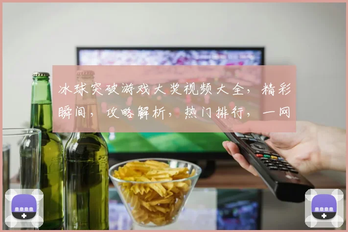 冰球突破游戏大奖视频大全，精彩瞬间，攻略解析，热门排行，一网打尽