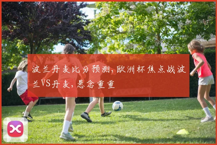 波兰丹麦比分预测,欧洲杯焦点战波兰VS丹麦,悬念重重