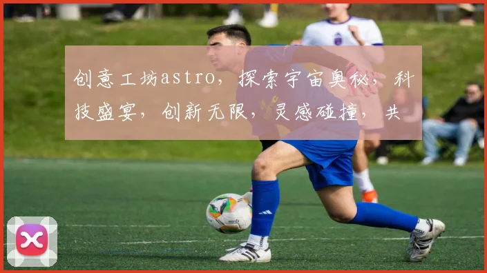 创意工坊astro，探索宇宙奥秘，科技盛宴，创新无限，灵感碰撞，共筑星辰梦想。