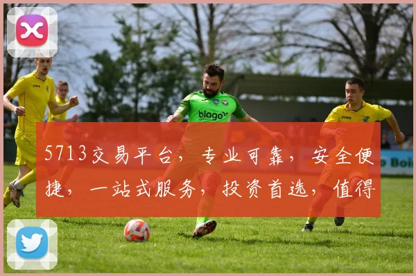 5713交易平台，专业可靠，安全便捷，一站式服务，投资首选，值得信赖
