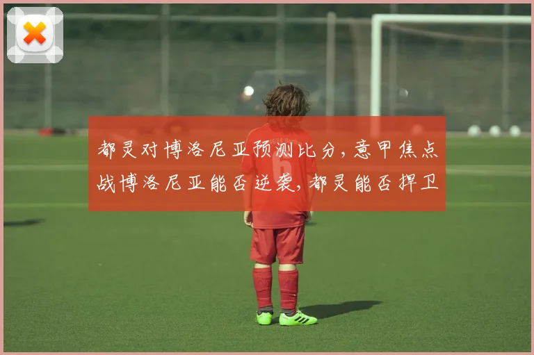 都灵对博洛尼亚预测比分,意甲焦点战博洛尼亚能否逆袭,都灵能否捍卫主场